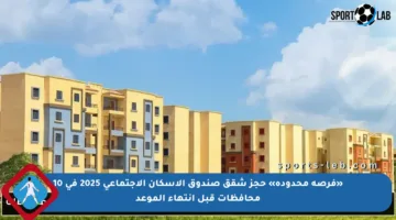 «فرصة محدودة» حجز شقق صندوق الاسكان الاجتماعي 2025 في 10 محافظات قبل انتهاء الموعد